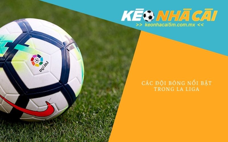 Các Đội Bóng Nổi Bật Trong La Liga