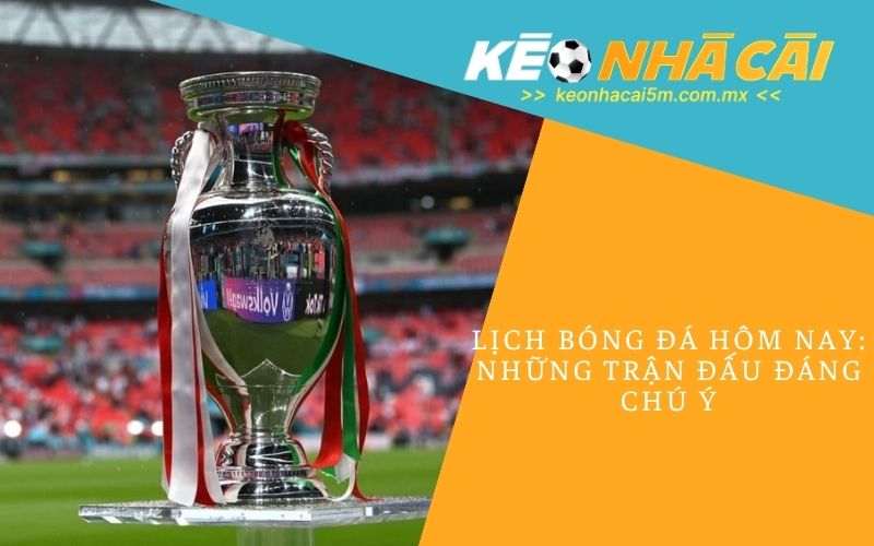 Lịch Bóng Đá Hôm Nay_ Những Trận Đấu Đáng Chú Ý