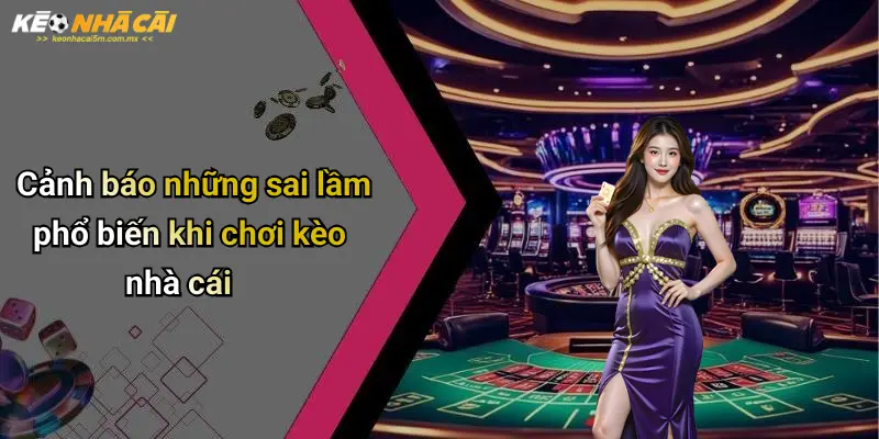Cảnh báo những sai lầm phổ biến khi chơi kèo nhà cái