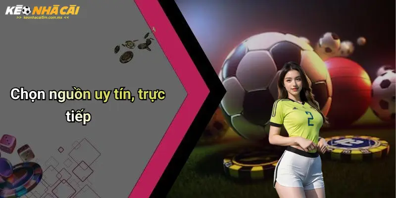 Chọn nguồn uy tín, trực tiếp