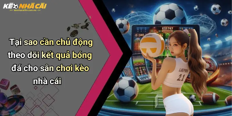 Tại sao cần chủ động theo dõi kết quả bóng đá cho sân chơi kèo nhà cái